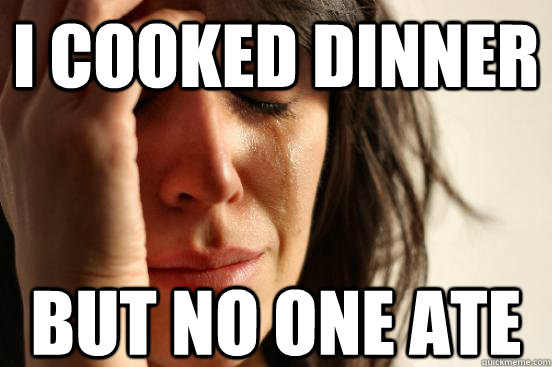 I cooked dinner But no one ate  First World Problems