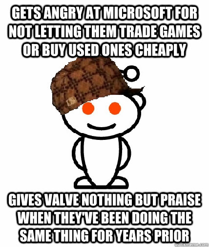 GETS ANGRY AT microsoft for not letting them trade games or buy used ones cheaply Gives Valve nothing but praise when they've been doing the same thing for years prior - GETS ANGRY AT microsoft for not letting them trade games or buy used ones cheaply Gives Valve nothing but praise when they've been doing the same thing for years prior  Scumbag Redditor