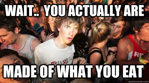 Wait..  you actually are made of what you eat  Sudden Clarity Clarence