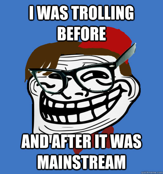 I was Trolling before And after it was mainstream Hipster Troll