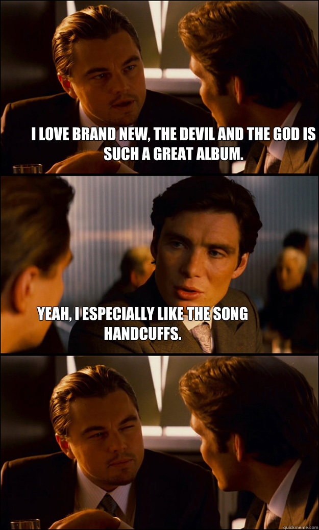 I love Brand New, The Devil and The God is such a great album. Yeah, I especially like the song Handcuffs.  Inception