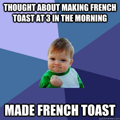 Thought about making french toast at 3 in the morning Made French toast  Success Kid