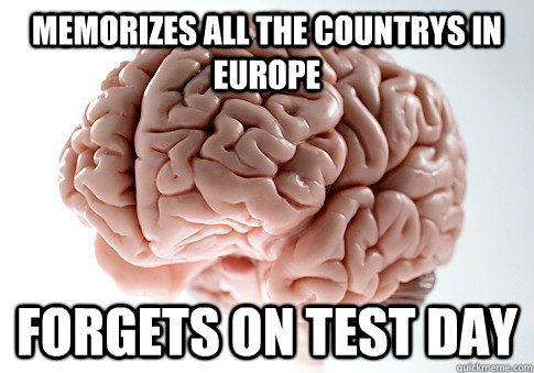 Memorizes all the countrys in europe forgets on test day  Scumbag Brain