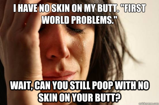 I have no skin on my butt. 