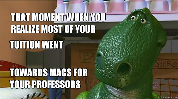 That moment when you realize most of your tuition went towards macs for your professors  Redditor Rex