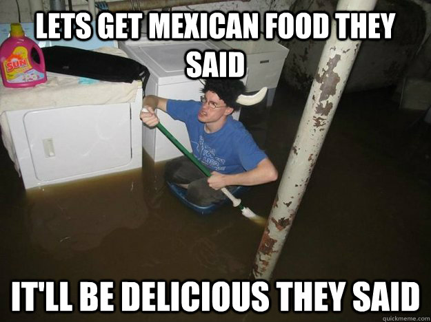 Lets get mexican food they said it'll be delicious they said  Do the laundry they said