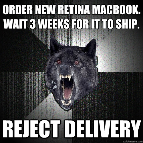 ORDER NEW RETINA MACBOOK.
WAIT 3 WEEKS FOR IT TO SHIP. REJECT DELIVERY  Insanity Wolf