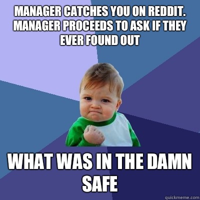 Manager catches you on reddit. Manager proceeds to ask if they ever found out What was in the damn safe  Success Kid