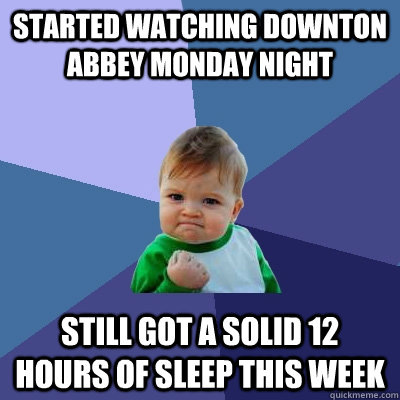 Started watching Downton abbey monday night still got a solid 12 hours of sleep this week - Started watching Downton abbey monday night still got a solid 12 hours of sleep this week  Success Kid