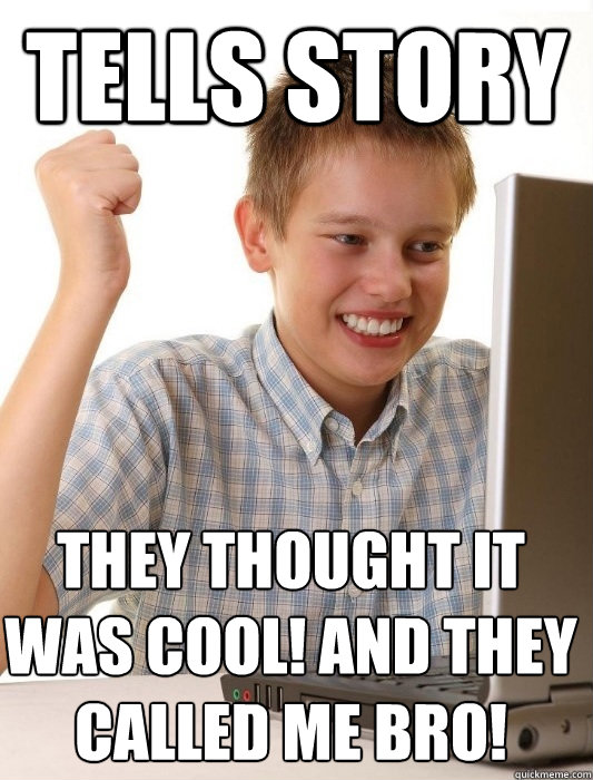 Tells story they thought it was cool! and they called me bro!  First Day on the Internet Kid
