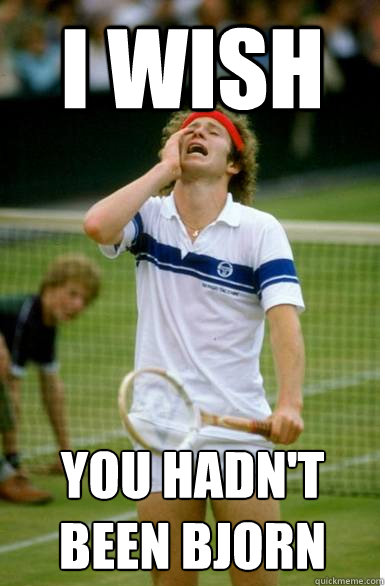 I wish  you hadn't been bjorn  Ill serve your ass like John McEnroe
