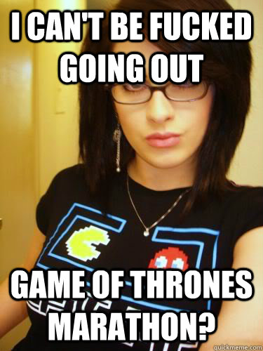 I can't be fucked going out game of thrones marathon?  Cool Chick Carol