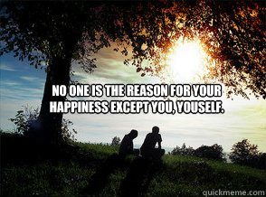 No one is the reason for your 
happiness except you, youself. - No one is the reason for your 
happiness except you, youself.  Happiness