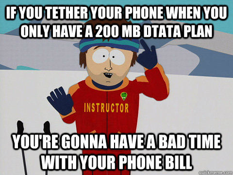 if you tether your phone when you only have a 200 mb dtata plan You're gonna have a bad time with your phone bill  South Park Bad Time