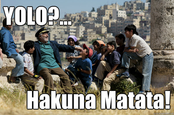 YOLO?...
 Hakuna Matata!
  Old man from the 90s