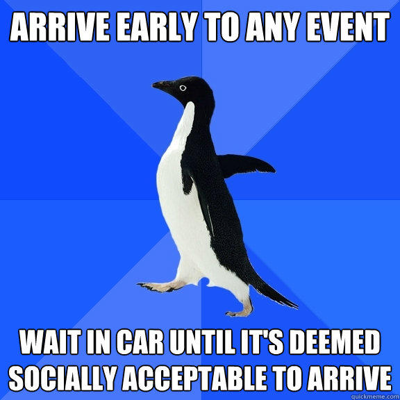 Arrive early to any event wait in car until it's deemed socially acceptable to arrive - Arrive early to any event wait in car until it's deemed socially acceptable to arrive  Socially Awkward Penguin