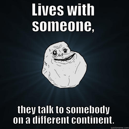 LIVES WITH SOMEONE, THEY TALK TO SOMEBODY ON A DIFFERENT CONTINENT. Forever Alone
