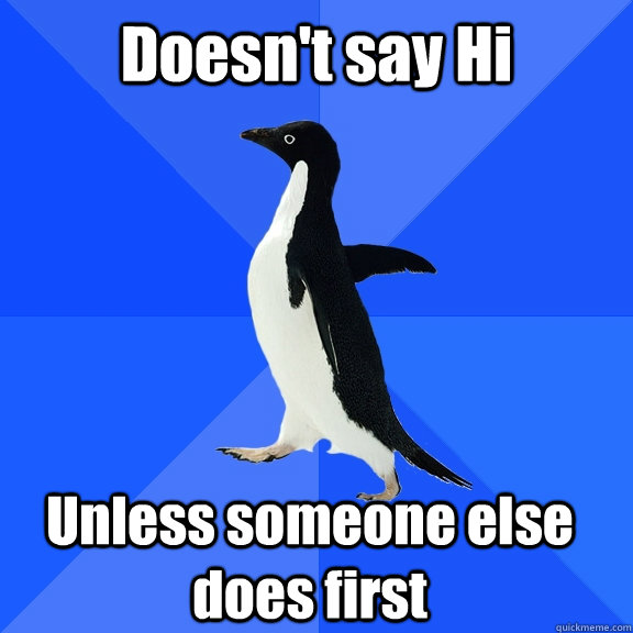 Doesn't say Hi Unless someone else does first     Socially Awkward Penguin