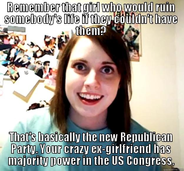 REMEMBER THAT GIRL WHO WOULD RUIN SOMEBODY'S LIFE IF THEY COULDN'T HAVE THEM? THAT'S BASICALLY THE NEW REPUBLICAN PARTY. YOUR CRAZY EX-GIRLFRIEND HAS MAJORITY POWER IN THE US CONGRESS. Overly Attached Girlfriend