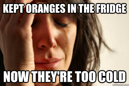 Kept oranges in the fridge Now they're too cold  First World Problems