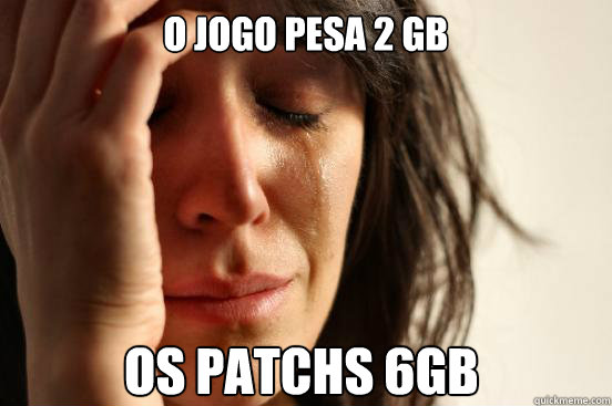 O jogo pesa 2 gb Os patchs 6GB  First World Problems
