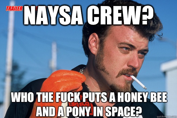 Naysa crew? Who the fuck puts a honey bee and a pony in space?  Ricky Trailer Park Boys