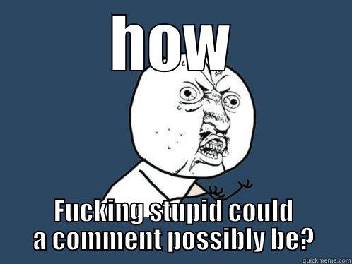HOW FUCKING STUPID COULD A COMMENT POSSIBLY BE? Y U No