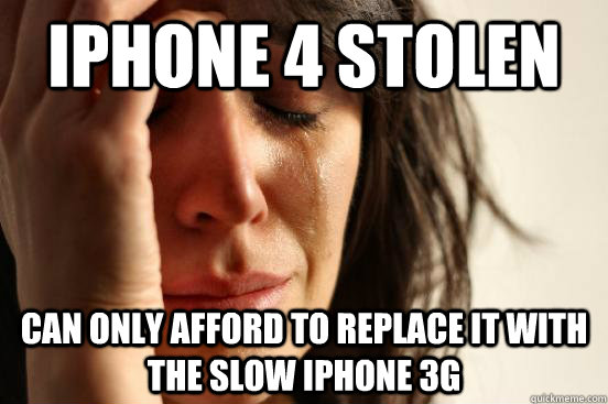 iPhone 4 stolen Can only afford to replace it with the slow iPhone 3g - iPhone 4 stolen Can only afford to replace it with the slow iPhone 3g  First World Problems