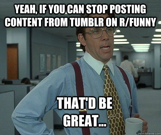 yeah, if you can stop posting content from tumblr on r/funny  that'd be great...  Scumbag boss