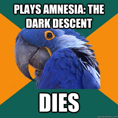 plays amnesia: the dark descent dies  Paranoid Parrot