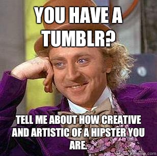 You have a Tumblr? Tell me about how creative and artistic of a hipster you are.  Condescending Wonka