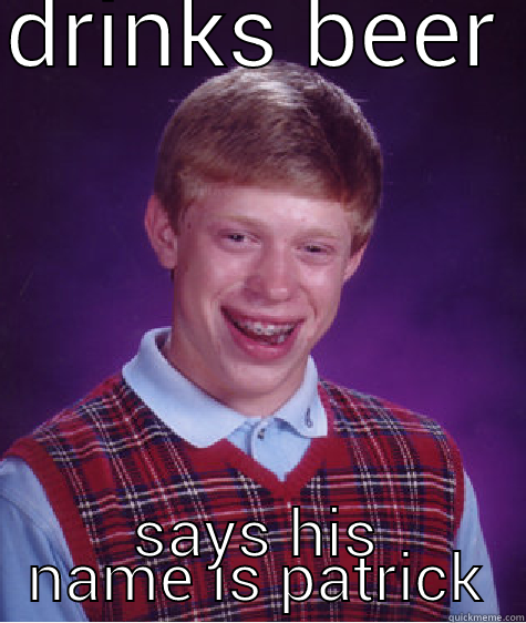 DRINKS BEER  SAYS HIS NAME IS PATRICK Bad Luck Brian