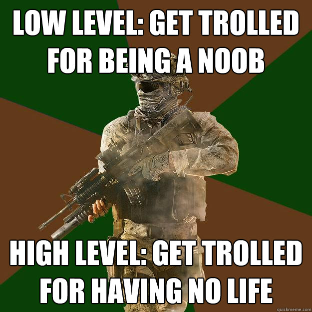 Low Level: Get trolled for being a noob High Level: Get trolled for having no life  