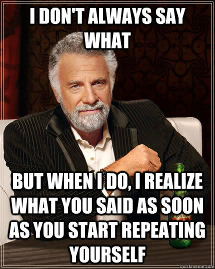 I don't always say what but when i do, i realize what you said as soon as you start repeating yourself  The Most Interesting Man In The World