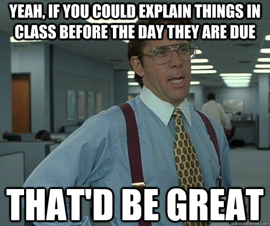 Yeah, if you could explain things in class before the day they are due That'd be great  Lumbergh