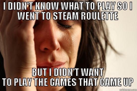 I DIDN'T KNOW WHAT TO PLAY SO I WENT TO STEAM ROULETTE BUT I DIDN'T WANT TO PLAY THE GAMES THAT CAME UP First World Problems