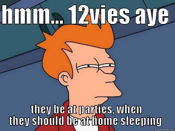 too young too party  - HMM... 12VIES AYE  THEY BE AT PARTIES, WHEN THEY SHOULD BE AT HOME SLEEPING  Futurama Fry