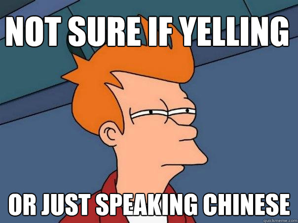 Not sure if yelling Or just speaking Chinese  Futurama Fry