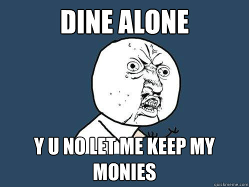 dine alone y u no let me keep my monies y u no quickmeme my monies