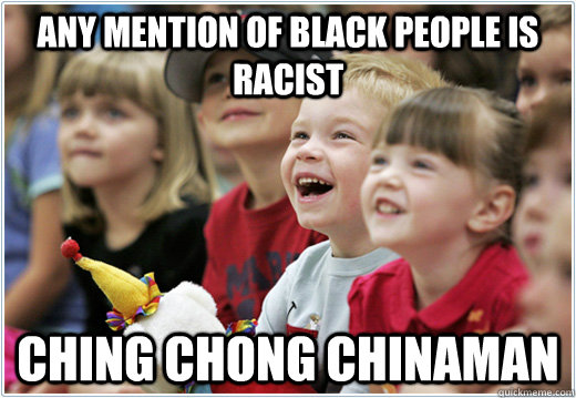 any mention of black people is racist ching chong chinaman  