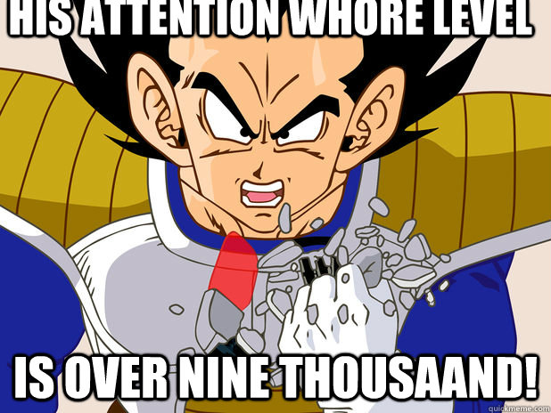 His attention whore level IS OVER nine thousaand!  Over 9000