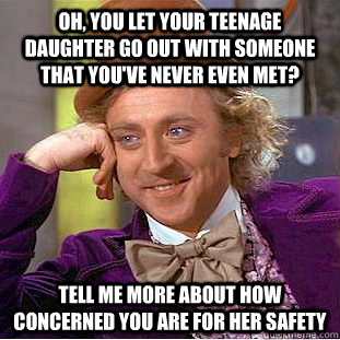 Oh, you let your teenage daughter go out with someone that you've never even met? Tell me more about how concerned you are for her safety - Oh, you let your teenage daughter go out with someone that you've never even met? Tell me more about how concerned you are for her safety  Condescending Wonka