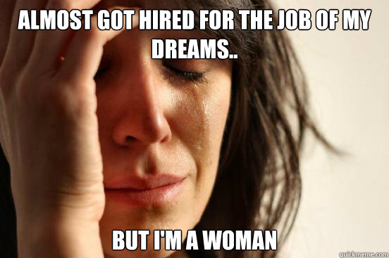 Almost got hired for the job of my dreams.. but i'm a woman  First World Problems