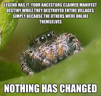 legend has it, your ancestors claimed manifest destiny while they destroyed entire villages, simply because the others were unlike themselves nothing has changed - legend has it, your ancestors claimed manifest destiny while they destroyed entire villages, simply because the others were unlike themselves nothing has changed  Misunderstood Spider