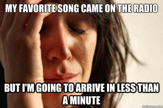 My favorite song came on the radio but i'm going to arrive in less than a minute  First World Problems