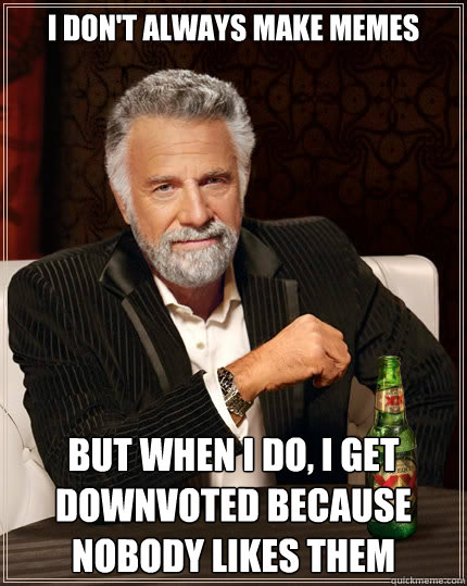 I don't always make memes  But when i do, I get downvoted because nobody likes them  The Most Interesting Man In The World