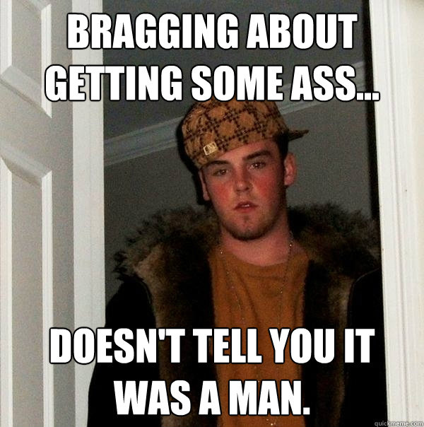 Bragging about getting some ass... Doesn't tell you it was a man.  Scumbag Steve