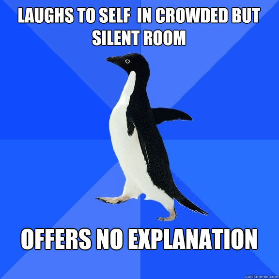 Laughs to self  in crowded but silent room  offers no explanation   Socially Awkward Penguin