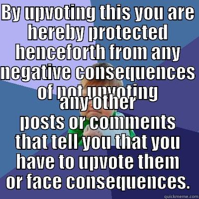 BY UPVOTING THIS YOU ARE HEREBY PROTECTED HENCEFORTH FROM ANY NEGATIVE CONSEQUENCES OF NOT UPVOTING ANY OTHER POSTS OR COMMENTS THAT TELL YOU THAT YOU HAVE TO UPVOTE THEM OR FACE CONSEQUENCES. Success Kid
