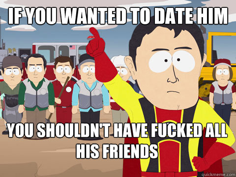 If you wanted to date him You shouldn't have fucked all his friends  Captain Hindsight